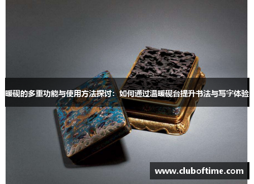 暖砚的多重功能与使用方法探讨：如何通过温暖砚台提升书法与写字体验